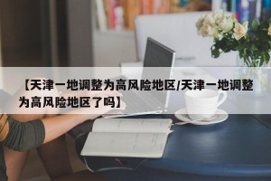 【天津一地调整为高风险地区/天津一地调整为高风险地区了吗】