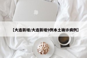 【大连新增/大连新增9例本土确诊病例】