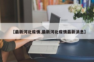 【最新河北疫情,最新河北疫情最新消息】