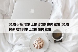 31省份新增本土确诊2例在内蒙古:31省份新增9例本土2例在内蒙古