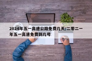 2024年五一高速公路免费几天/二零二一年五一高速免费到几号