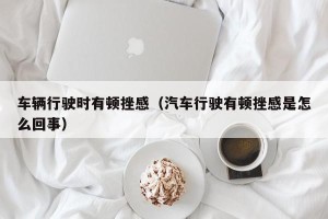 车辆行驶时有顿挫感（汽车行驶有顿挫感是怎么回事）