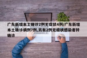 广东新增本土确诊2例无症状4例/广东新增本土确诊病例7例,另有2例无症状感染者转确诊