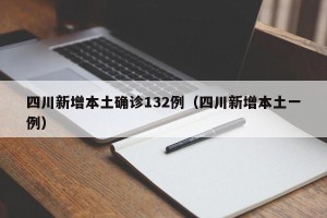 四川新增本土确诊132例（四川新增本土一例）