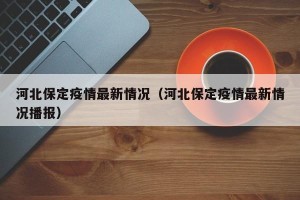 河北保定疫情最新情况（河北保定疫情最新情况播报）