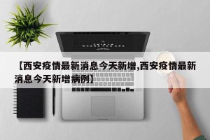 【西安疫情最新消息今天新增,西安疫情最新消息今天新增病例】