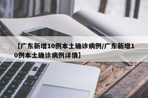 【广东新增10例本土确诊病例/广东新增10例本土确诊病例详情】