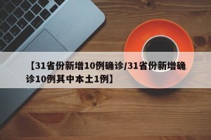 【31省份新增10例确诊/31省份新增确诊10例其中本土1例】