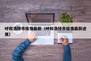 呼和浩特市疫情最新（呼和浩特市疫情最新进展）
