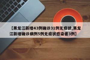 【黑龙江新增43例确诊31例无症状,黑龙江新增确诊病例5例无症状感染者3例】