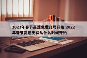 2023年春节高速免费几号开始:2022年春节高速免费从什么时候开始