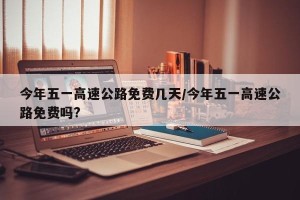 今年五一高速公路免费几天/今年五一高速公路免费吗?