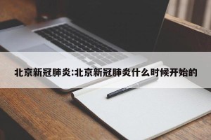 北京新冠肺炎:北京新冠肺炎什么时候开始的