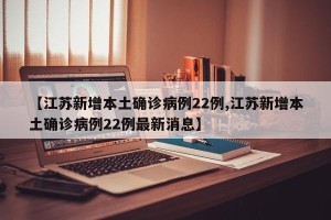【江苏新增本土确诊病例22例,江苏新增本土确诊病例22例最新消息】