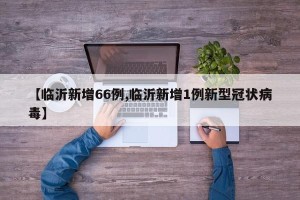 【临沂新增66例,临沂新增1例新型冠状病毒】
