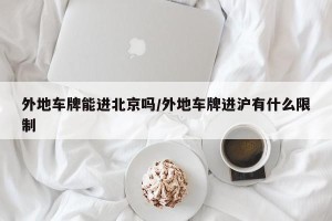 外地车牌能进北京吗/外地车牌进沪有什么限制