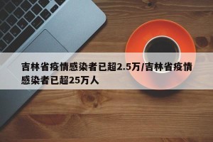 吉林省疫情感染者已超2.5万/吉林省疫情感染者已超25万人