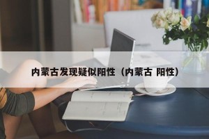 内蒙古发现疑似阳性（内蒙古 阳性）
