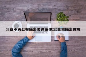 北京不再公布隔离者详细住址:北京隔离住哪