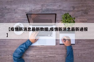 【疫情新消息最新数据,疫情新消息最新通报】