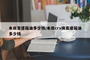 本田变速箱油多少钱/本田crv换变速箱油多少钱