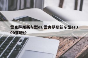 雷克萨斯新车型es/雷克萨斯新车型es300落地价