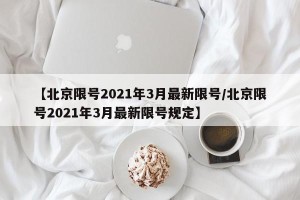 【北京限号2021年3月最新限号/北京限号2021年3月最新限号规定】