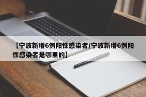 【宁波新增6例阳性感染者/宁波新增6例阳性感染者是哪里的】
