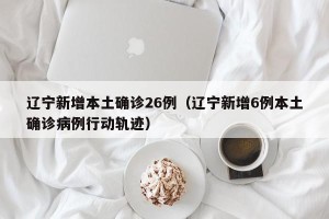 辽宁新增本土确诊26例（辽宁新增6例本土确诊病例行动轨迹）