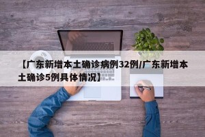【广东新增本土确诊病例32例/广东新增本土确诊5例具体情况】