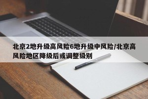 北京2地升级高风险6地升级中风险/北京高风险地区降级后或调整级别