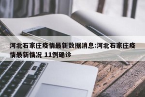 河北石家庄疫情最新数据消息:河北石家庄疫情最新情况 11例确诊
