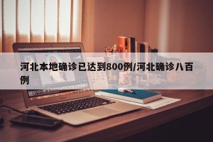 河北本地确诊已达到800例/河北确诊八百例