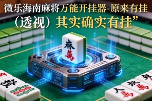 开挂辅助工具“微乐海南麻将万能开挂器-原来有挂”(透视)其实确实有挂