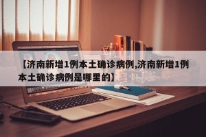 【济南新增1例本土确诊病例,济南新增1例本土确诊病例是哪里的】