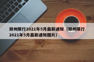 郑州限行2021年5月最新通知（郑州限行2021年5月最新通知图片）