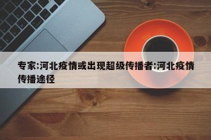 专家:河北疫情或出现超级传播者:河北疫情传播途径