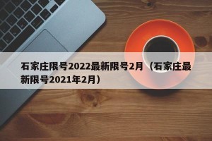 石家庄限号2022最新限号2月（石家庄最新限号2021年2月）