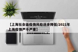 【上海社会面疫情风险逐步降低/2021年上海疫情严不严重】