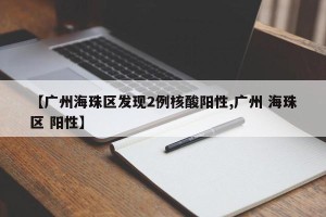 【广州海珠区发现2例核酸阳性,广州 海珠区 阳性】