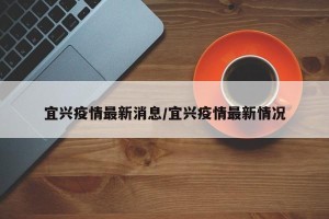 宜兴疫情最新消息/宜兴疫情最新情况