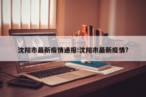 沈阳市最新疫情通报:沈阳市最新疫情?