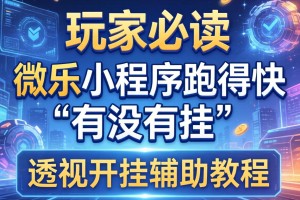 玩家必读“微乐小程序跑得快有没有挂”透视开挂辅助教程