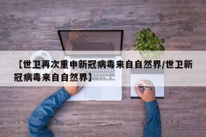 【世卫再次重申新冠病毒来自自然界/世卫新冠病毒来自自然界】