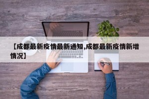 【成都最新疫情最新通知,成都最新疫情新增情况】