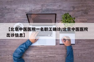【北京中医医院一名职工确诊/北京中医医院出诊信息】