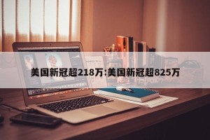 美国新冠超218万:美国新冠超825万