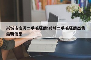 兴城市南河二手毛坯房:兴城二手毛坯房出售最新信息