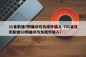 31省新增7例确诊均为境外输入（31省区市新增10例确诊均为境外输入）