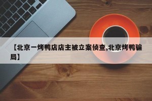 【北京一烤鸭店店主被立案侦查,北京烤鸭骗局】